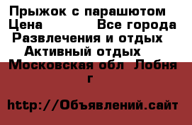 Прыжок с парашютом › Цена ­ 4 900 - Все города Развлечения и отдых » Активный отдых   . Московская обл.,Лобня г.